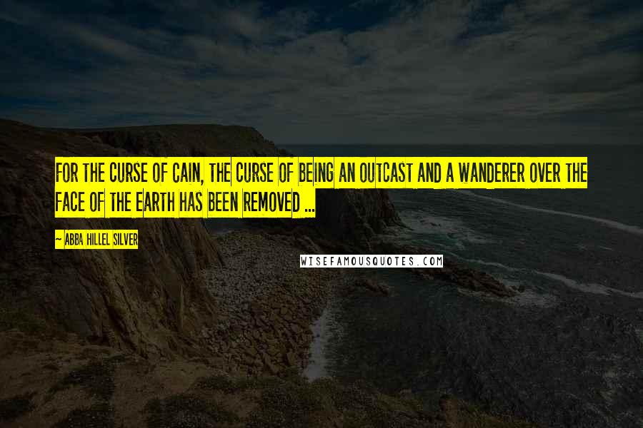 Abba Hillel Silver Quotes: For the curse of Cain, the curse of being an outcast and a wanderer over the face of the earth has been removed ...