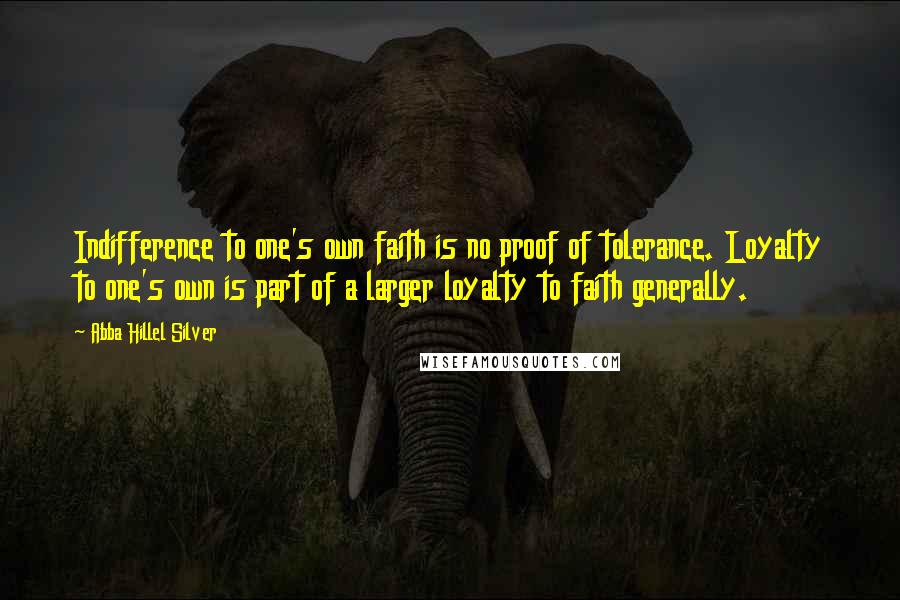 Abba Hillel Silver Quotes: Indifference to one's own faith is no proof of tolerance. Loyalty to one's own is part of a larger loyalty to faith generally.