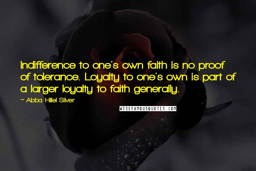 Abba Hillel Silver Quotes: Indifference to one's own faith is no proof of tolerance. Loyalty to one's own is part of a larger loyalty to faith generally.