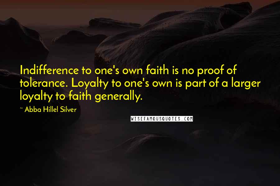 Abba Hillel Silver Quotes: Indifference to one's own faith is no proof of tolerance. Loyalty to one's own is part of a larger loyalty to faith generally.