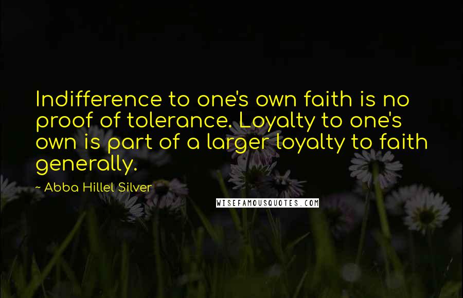 Abba Hillel Silver Quotes: Indifference to one's own faith is no proof of tolerance. Loyalty to one's own is part of a larger loyalty to faith generally.
