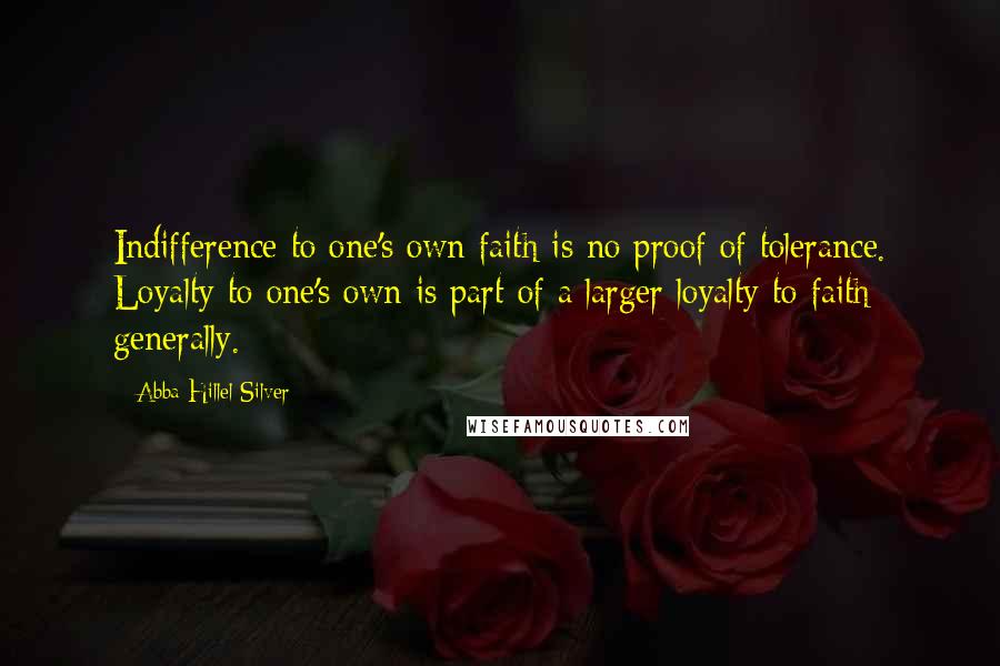 Abba Hillel Silver Quotes: Indifference to one's own faith is no proof of tolerance. Loyalty to one's own is part of a larger loyalty to faith generally.