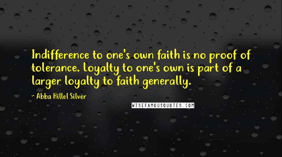 Abba Hillel Silver Quotes: Indifference to one's own faith is no proof of tolerance. Loyalty to one's own is part of a larger loyalty to faith generally.