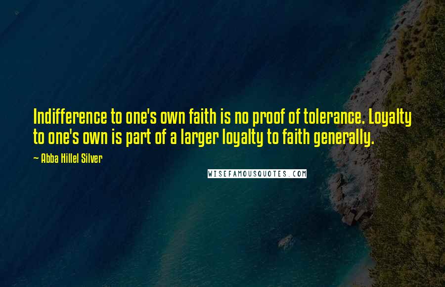 Abba Hillel Silver Quotes: Indifference to one's own faith is no proof of tolerance. Loyalty to one's own is part of a larger loyalty to faith generally.