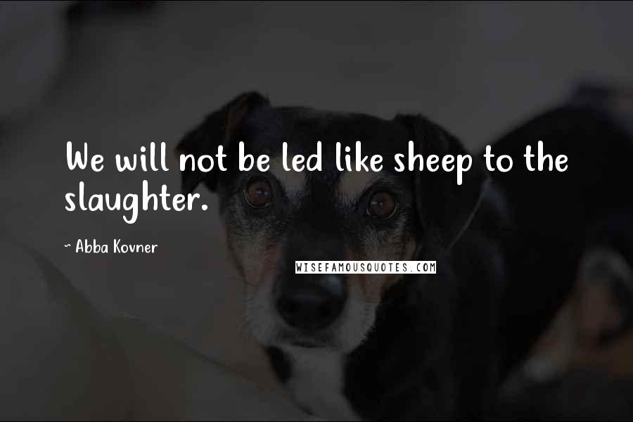 Abba Kovner Quotes: We will not be led like sheep to the slaughter.