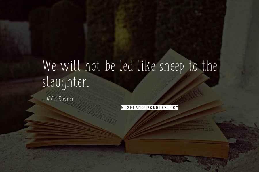 Abba Kovner Quotes: We will not be led like sheep to the slaughter.