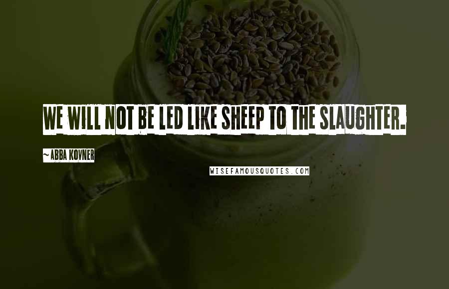 Abba Kovner Quotes: We will not be led like sheep to the slaughter.