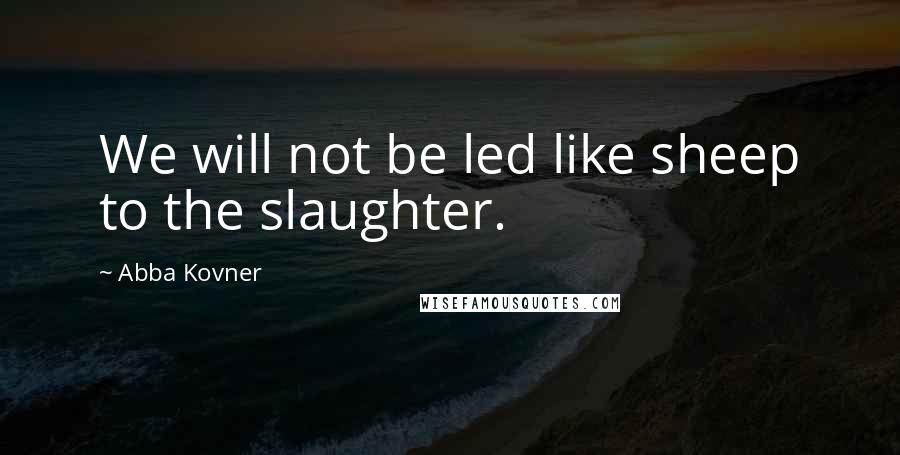 Abba Kovner Quotes: We will not be led like sheep to the slaughter.