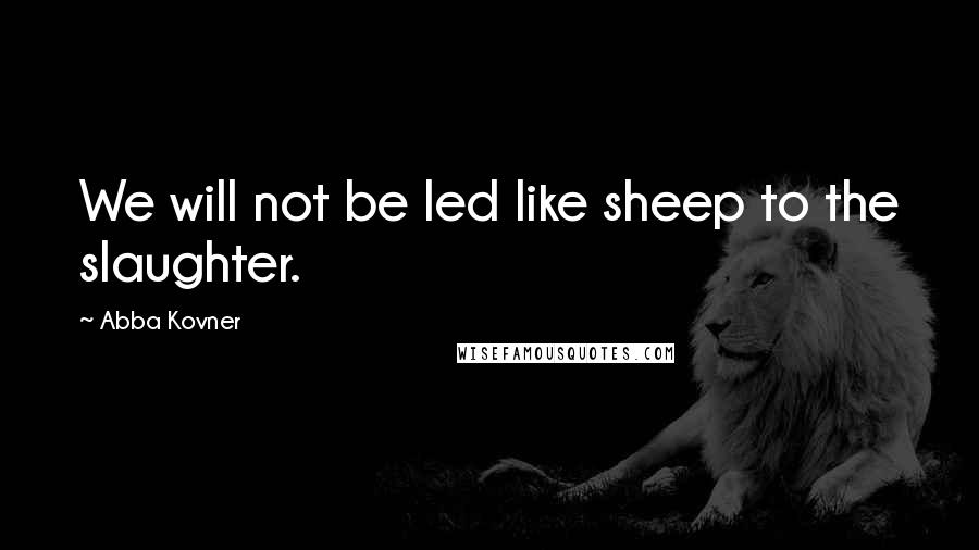 Abba Kovner Quotes: We will not be led like sheep to the slaughter.