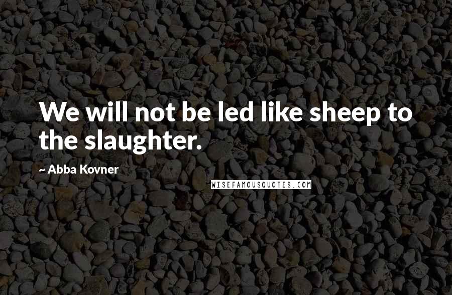 Abba Kovner Quotes: We will not be led like sheep to the slaughter.