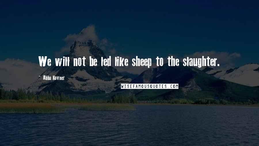 Abba Kovner Quotes: We will not be led like sheep to the slaughter.