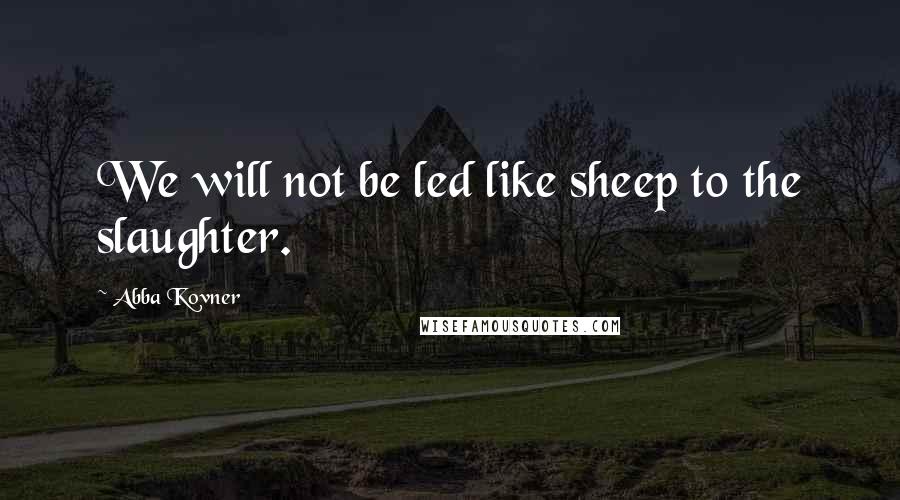 Abba Kovner Quotes: We will not be led like sheep to the slaughter.