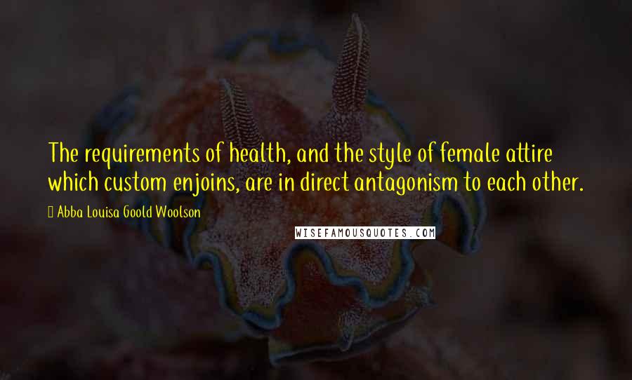 Abba Louisa Goold Woolson Quotes: The requirements of health, and the style of female attire which custom enjoins, are in direct antagonism to each other.