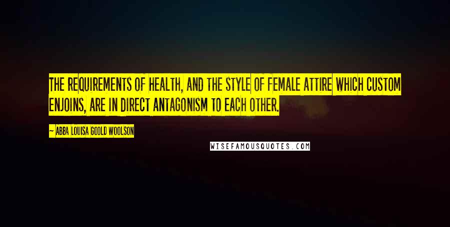 Abba Louisa Goold Woolson Quotes: The requirements of health, and the style of female attire which custom enjoins, are in direct antagonism to each other.