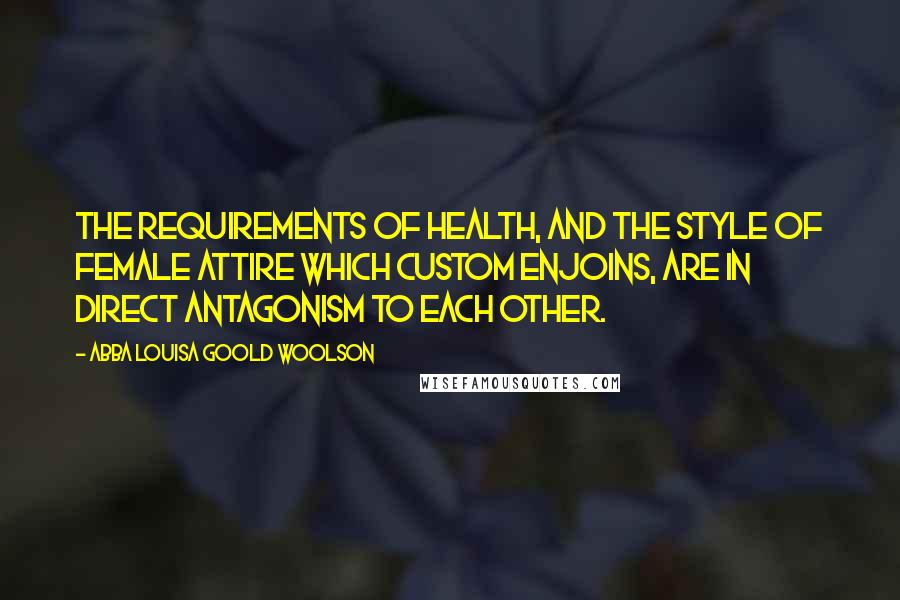 Abba Louisa Goold Woolson Quotes: The requirements of health, and the style of female attire which custom enjoins, are in direct antagonism to each other.