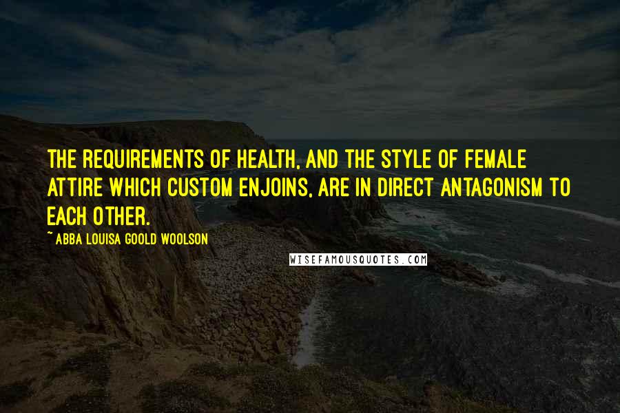 Abba Louisa Goold Woolson Quotes: The requirements of health, and the style of female attire which custom enjoins, are in direct antagonism to each other.