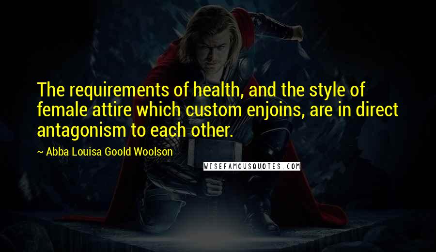 Abba Louisa Goold Woolson Quotes: The requirements of health, and the style of female attire which custom enjoins, are in direct antagonism to each other.