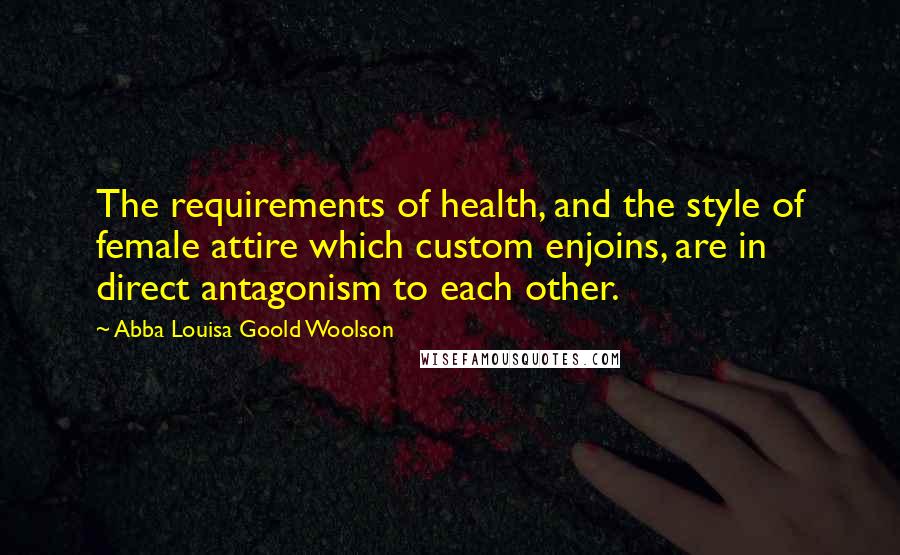 Abba Louisa Goold Woolson Quotes: The requirements of health, and the style of female attire which custom enjoins, are in direct antagonism to each other.