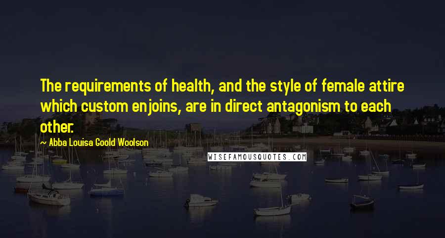 Abba Louisa Goold Woolson Quotes: The requirements of health, and the style of female attire which custom enjoins, are in direct antagonism to each other.