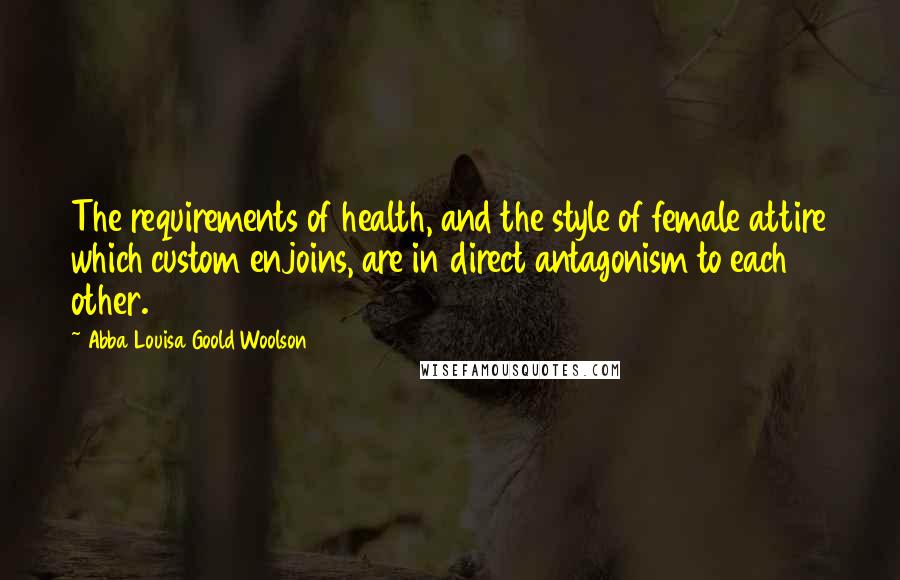 Abba Louisa Goold Woolson Quotes: The requirements of health, and the style of female attire which custom enjoins, are in direct antagonism to each other.