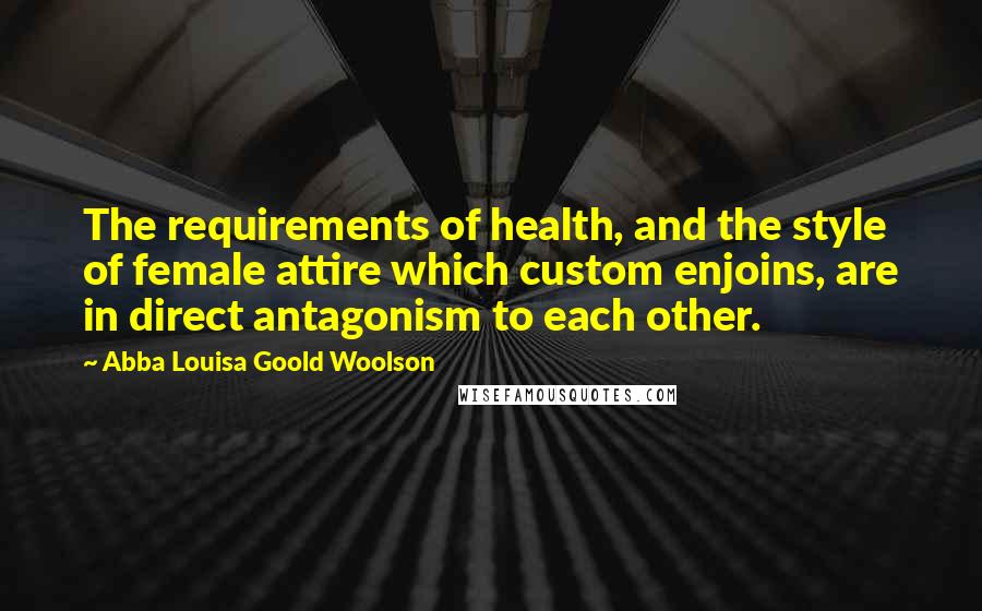 Abba Louisa Goold Woolson Quotes: The requirements of health, and the style of female attire which custom enjoins, are in direct antagonism to each other.