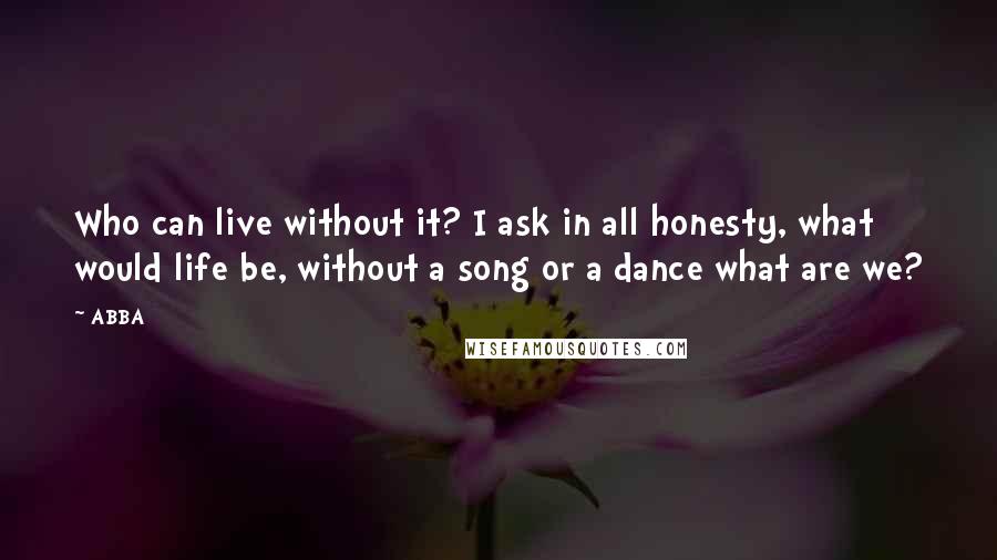 ABBA Quotes: Who can live without it? I ask in all honesty, what would life be, without a song or a dance what are we?