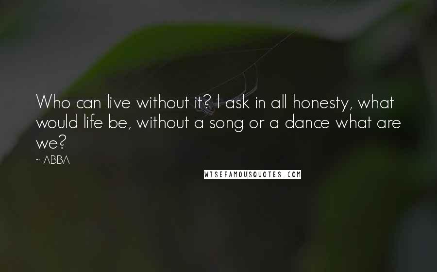 ABBA Quotes: Who can live without it? I ask in all honesty, what would life be, without a song or a dance what are we?