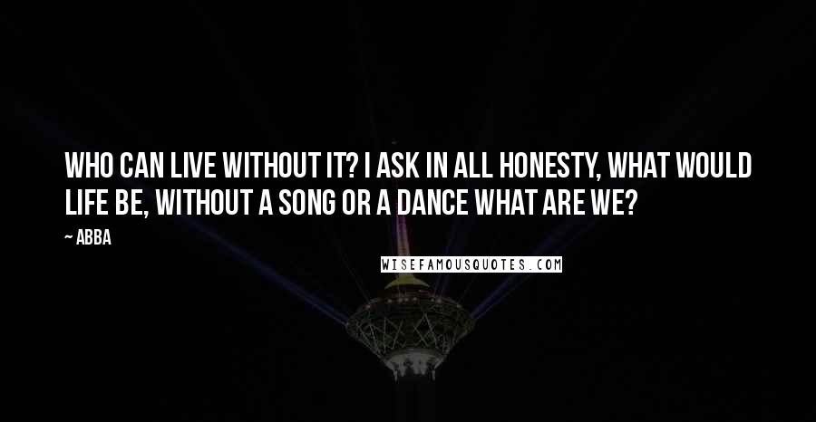 ABBA Quotes: Who can live without it? I ask in all honesty, what would life be, without a song or a dance what are we?