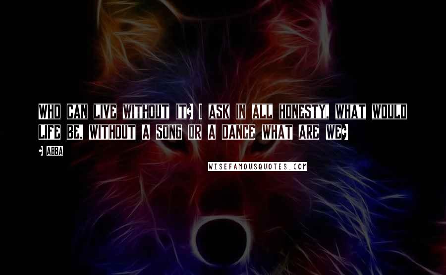 ABBA Quotes: Who can live without it? I ask in all honesty, what would life be, without a song or a dance what are we?