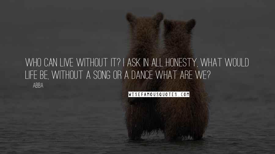 ABBA Quotes: Who can live without it? I ask in all honesty, what would life be, without a song or a dance what are we?