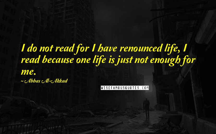 Abbas Al-Akkad Quotes: I do not read for I have renounced life, I read because one life is just not enough for me.