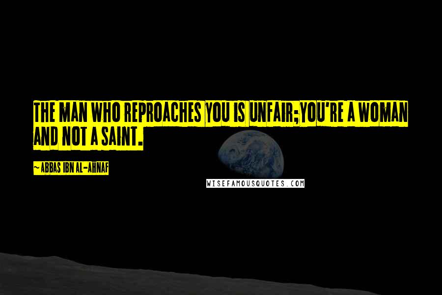 Abbas Ibn Al-Ahnaf Quotes: The man who reproaches you is unfair;You're a woman and not a saint.