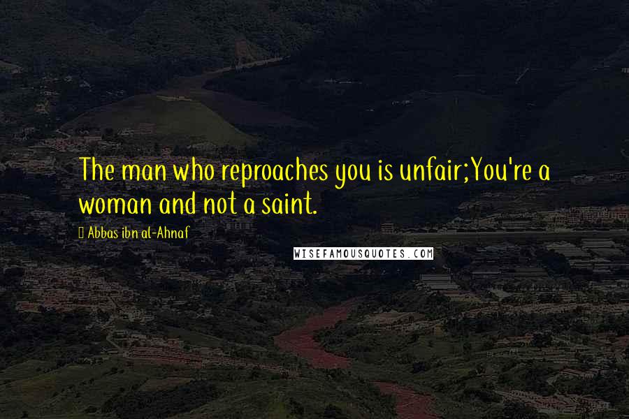 Abbas Ibn Al-Ahnaf Quotes: The man who reproaches you is unfair;You're a woman and not a saint.