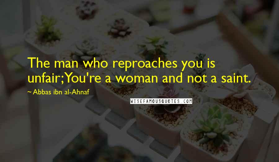 Abbas Ibn Al-Ahnaf Quotes: The man who reproaches you is unfair;You're a woman and not a saint.