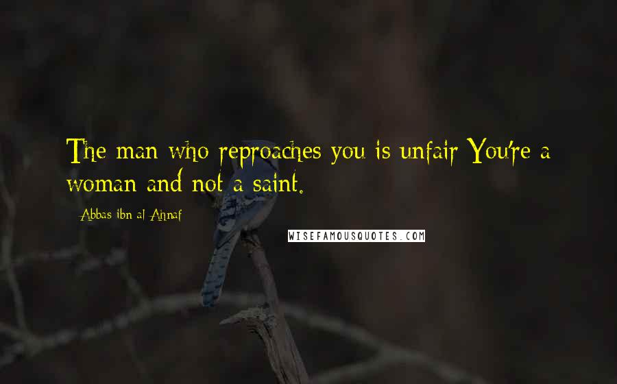 Abbas Ibn Al-Ahnaf Quotes: The man who reproaches you is unfair;You're a woman and not a saint.