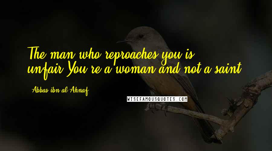 Abbas Ibn Al-Ahnaf Quotes: The man who reproaches you is unfair;You're a woman and not a saint.