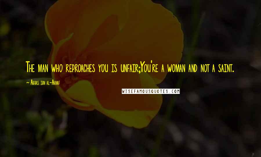 Abbas Ibn Al-Ahnaf Quotes: The man who reproaches you is unfair;You're a woman and not a saint.