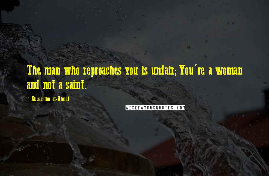 Abbas Ibn Al-Ahnaf Quotes: The man who reproaches you is unfair;You're a woman and not a saint.