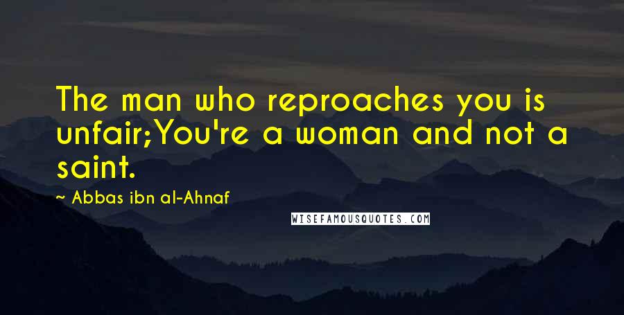 Abbas Ibn Al-Ahnaf Quotes: The man who reproaches you is unfair;You're a woman and not a saint.