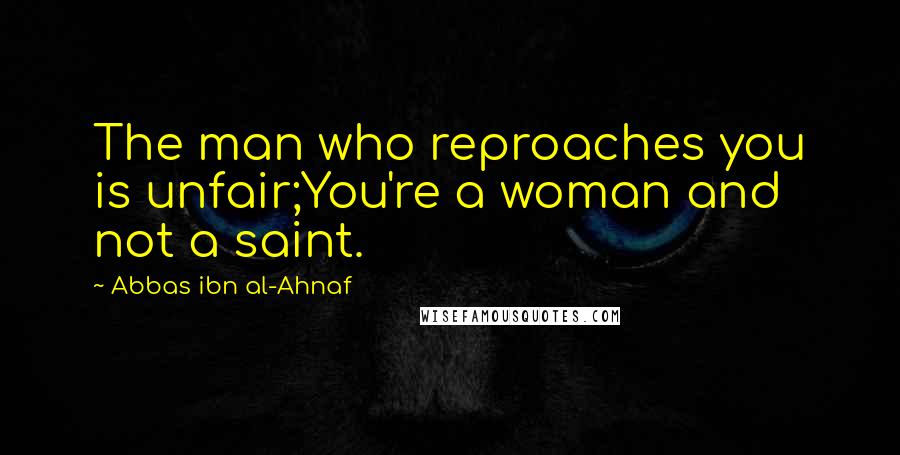 Abbas Ibn Al-Ahnaf Quotes: The man who reproaches you is unfair;You're a woman and not a saint.