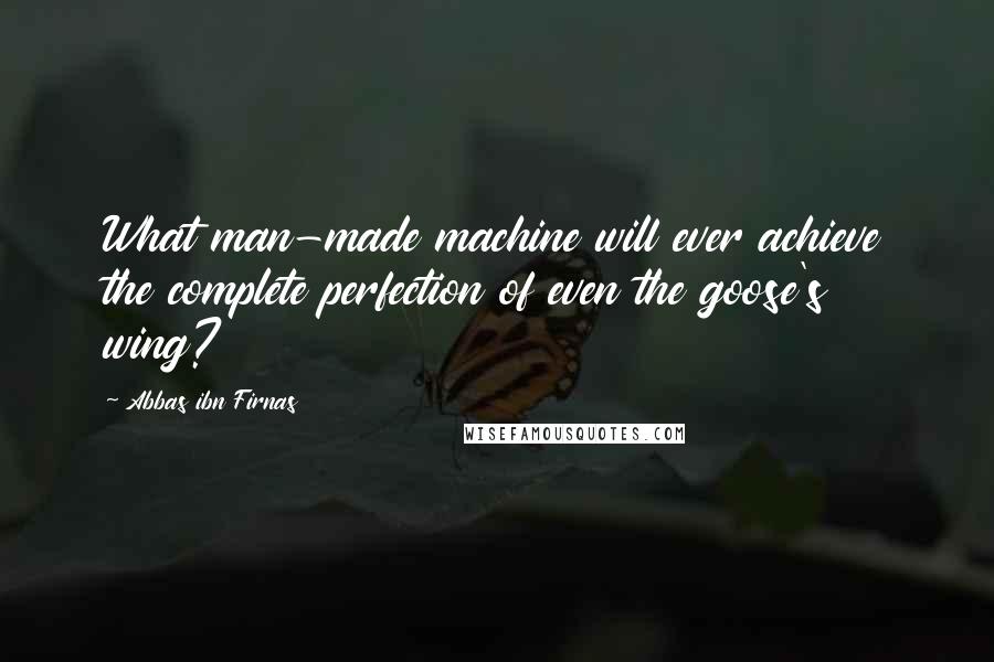 Abbas Ibn Firnas Quotes: What man-made machine will ever achieve the complete perfection of even the goose's wing?