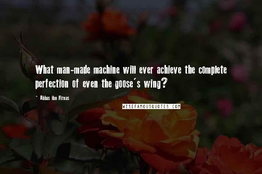 Abbas Ibn Firnas Quotes: What man-made machine will ever achieve the complete perfection of even the goose's wing?