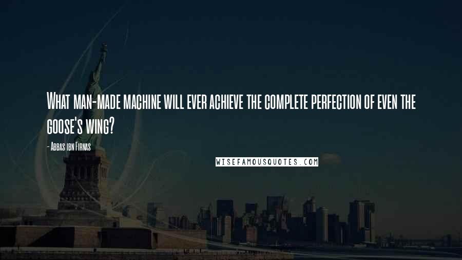 Abbas Ibn Firnas Quotes: What man-made machine will ever achieve the complete perfection of even the goose's wing?