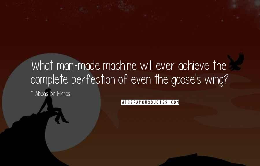 Abbas Ibn Firnas Quotes: What man-made machine will ever achieve the complete perfection of even the goose's wing?