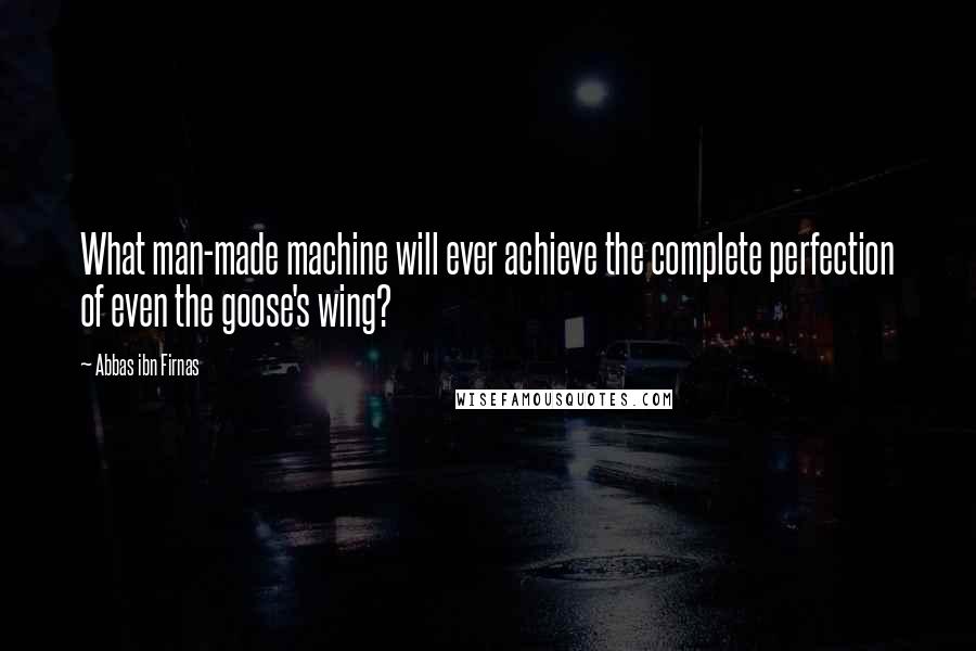 Abbas Ibn Firnas Quotes: What man-made machine will ever achieve the complete perfection of even the goose's wing?