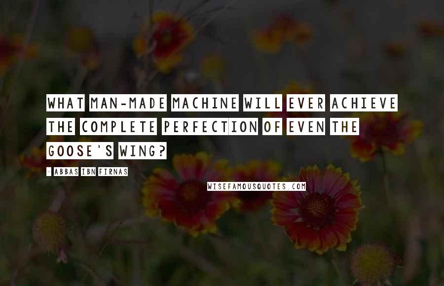 Abbas Ibn Firnas Quotes: What man-made machine will ever achieve the complete perfection of even the goose's wing?