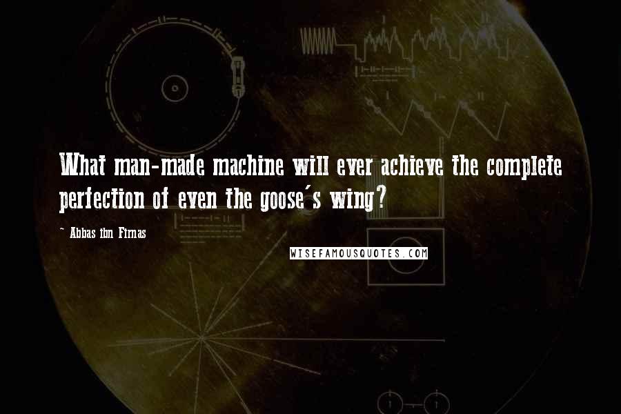 Abbas Ibn Firnas Quotes: What man-made machine will ever achieve the complete perfection of even the goose's wing?