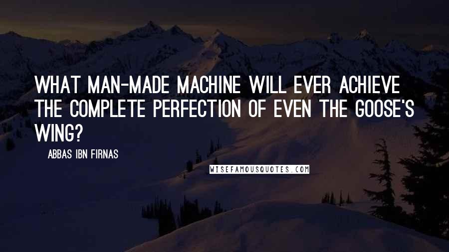 Abbas Ibn Firnas Quotes: What man-made machine will ever achieve the complete perfection of even the goose's wing?