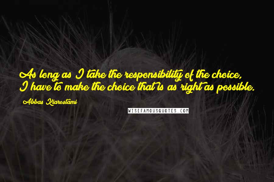 Abbas Kiarostami Quotes: As long as I take the responsibility of the choice, I have to make the choice that is as right as possible.