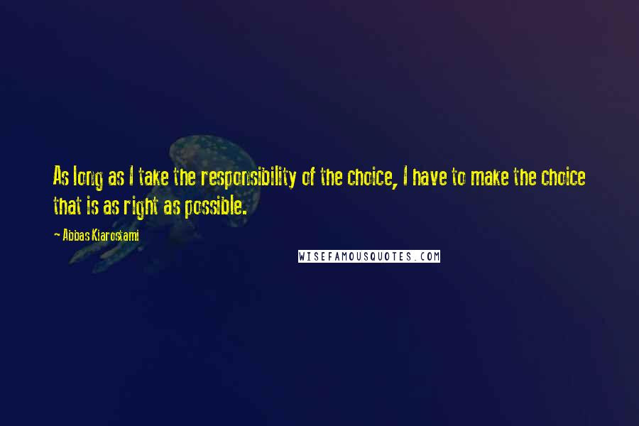 Abbas Kiarostami Quotes: As long as I take the responsibility of the choice, I have to make the choice that is as right as possible.